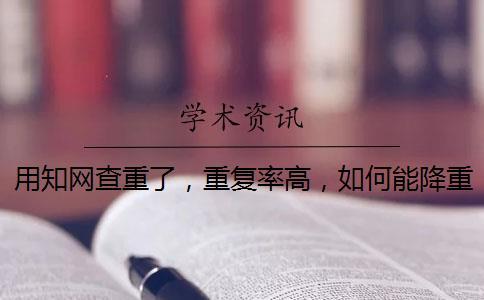 用知網(wǎng)查重了，重復率高，如何能降重？