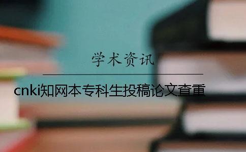 cnki知網(wǎng)本專(zhuān)科生投稿論文查重