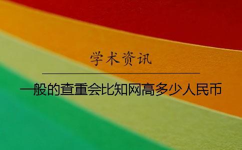 一般的查重會(huì)比知網(wǎng)高多少人民幣
