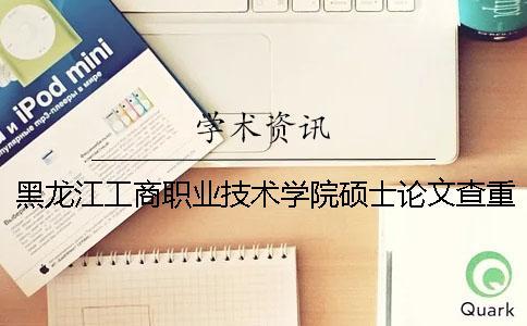 黑龍江工商職業(yè)技術(shù)學院碩士論文查重要求及重復(fù)率