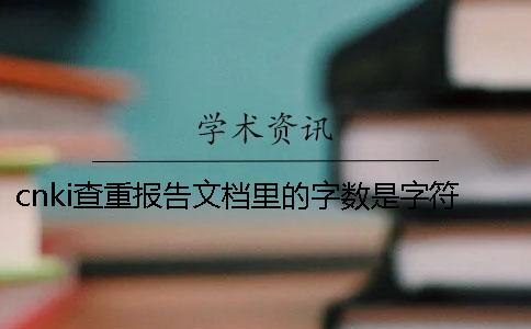 cnki查重報(bào)告文檔里的字?jǐn)?shù)是字符數(shù)還是字?jǐn)?shù)