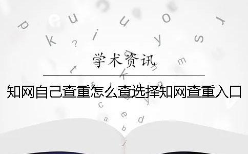 知網(wǎng)自己查重怎么查？選擇知網(wǎng)查重入口需要注意什么？