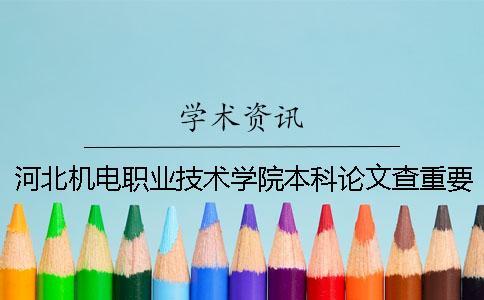 河北機(jī)電職業(yè)技術(shù)學(xué)院本科論文查重要求及重復(fù)率 河北機(jī)電職業(yè)技術(shù)學(xué)院是本科還是專科