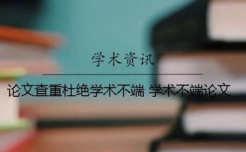 論文查重杜絕學術不端！ 學術不端論文查重系統怎么樣