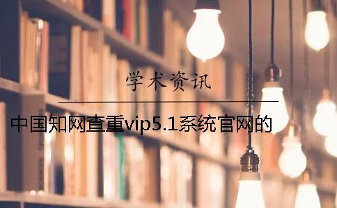 中國知網(wǎng)查重vip5.1系統(tǒng)官網(wǎng)的大體介紹