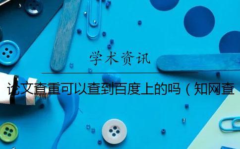 論文查重可以查到百度上的嗎（知網查重會查到往屆的論文嗎_論文查重會查到百度文庫嗎）