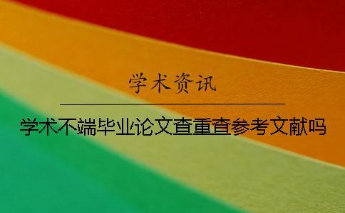 學(xué)術(shù)不端畢業(yè)論文查重查參考文獻(xiàn)嗎？