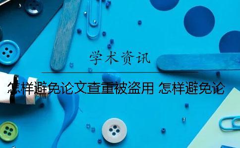 怎樣避免論文查重被盜用？ 怎樣避免論文重復率高