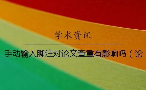 手動輸入腳注對論文查重有影響嗎（論文加腳注查重是沒有的嗎_論文查重算不算腳注）