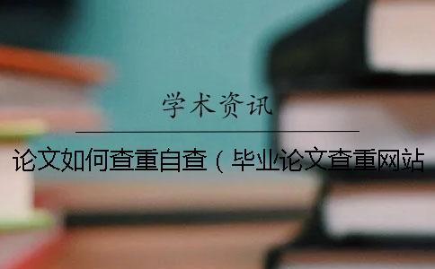 論文如何查重自查（畢業(yè)論文查重網(wǎng)站_論文查重率多少合格）