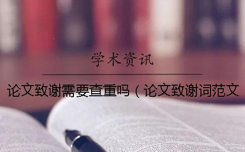 論文致謝需要查重嗎（論文致謝詞范文500字_paperpass查重20%知網多少）