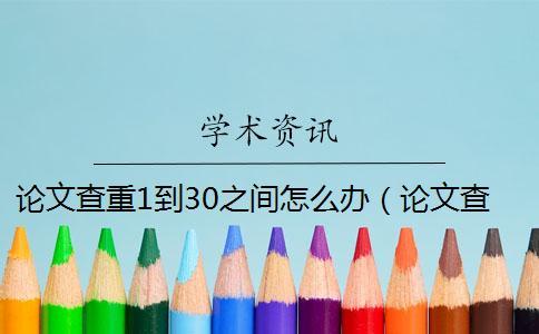 論文查重1到30之間怎么辦(論文查重可以查到報紙的嗎_知網查重會查到往屆的論文嗎) 論文查重1到30之間怎么辦(論文查重可以查到報紙的嗎_知網查重會查到往屆的論文嗎)