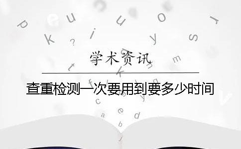 查重檢測(cè)一次要用到要多少時(shí)間