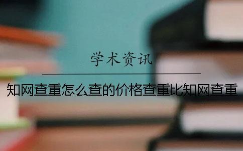 知網(wǎng)查重怎么查的價格查重比知網(wǎng)查重底的價格