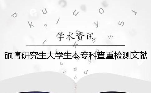 碩博研究生大學(xué)生本?？撇橹貦z測(cè)文獻(xiàn)對(duì)比庫含有包含哪幾種