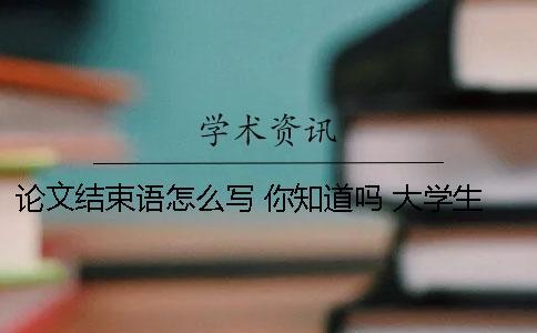 論文結(jié)束語怎么寫 你知道嗎 大學(xué)生職業(yè)規(guī)劃論文結(jié)束語怎么寫