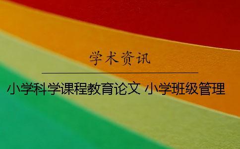 小學(xué)科學(xué)課程教育論文 小學(xué)班級(jí)管理課程小論文