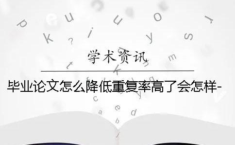畢業(yè)論文怎么降低重復率高了會怎樣-畢業(yè)論文怎么降低重復率一般多少