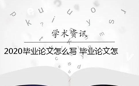 2020畢業(yè)論文怎么寫 畢業(yè)論文怎么寫才過關(guān)