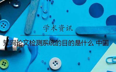 知網(wǎng)論文檢測系統(tǒng)的目的是什么？ 中國知網(wǎng)大學(xué)生論文檢測系統(tǒng)收錄的資源有