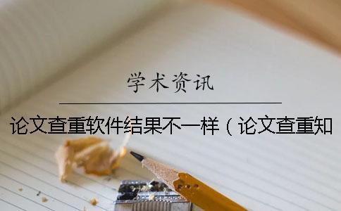 論文查重軟件結(jié)果不一樣（論文查重知網(wǎng)_論文查重報告單怎么看）
