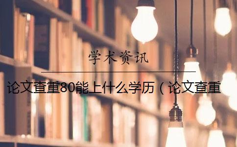 論文查重80能上什么學歷（論文查重后還能修改嗎_打印出來的論文能查重嗎）