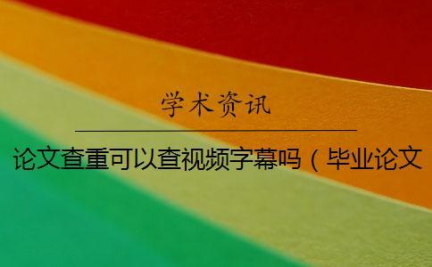論文查重可以查視頻字幕嗎（畢業(yè)論文查重是怎么查的_論文查重是和哪些對比）