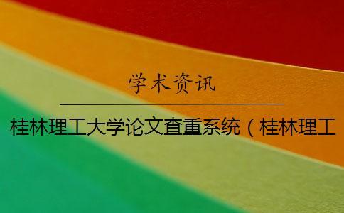 桂林理工大學論文查重系統（桂林理工大學畢業管理系統_桂林理工大學本科論文查重數）